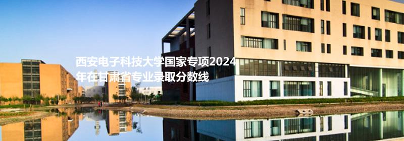西安电子科技大学国家专项2024甘肃专业录取分数线