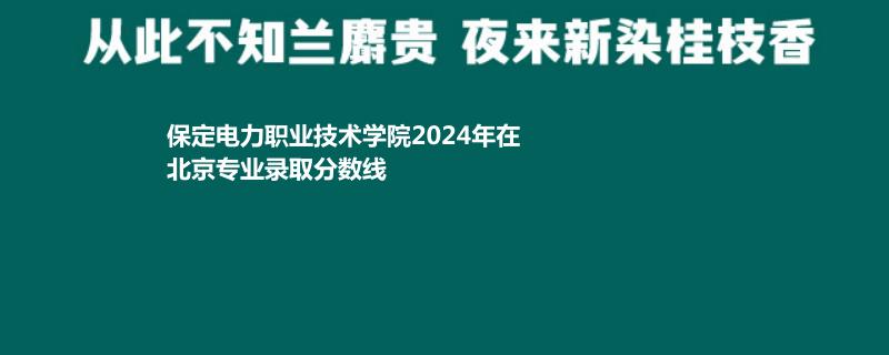 保定电力职业技术学院2024年在北京专业录取分数线
