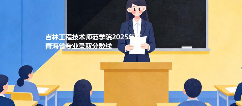吉林工程技术师范学院2025年在青海省专业录取最低分数线汇总