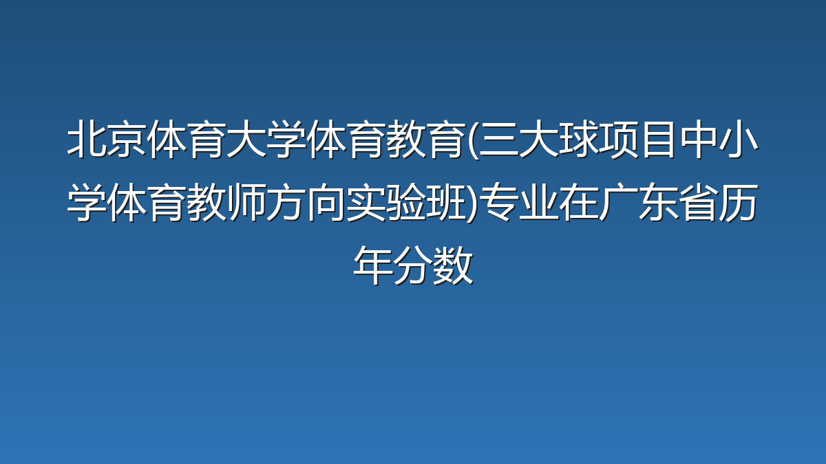 北京体育大学体育教育(三大球项目中小学体育教师方向实验班)专业在广东省历年分数