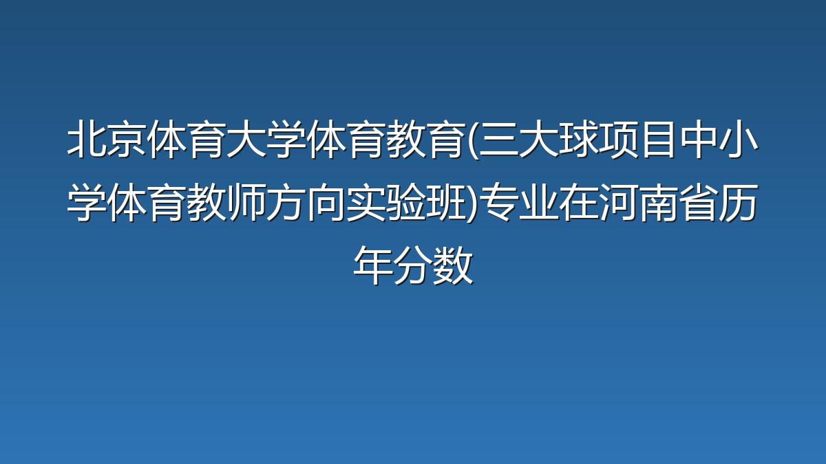 北京体育大学体育教育(三大球项目中小学体育教师方向实验班)专业在河南省历年分数
