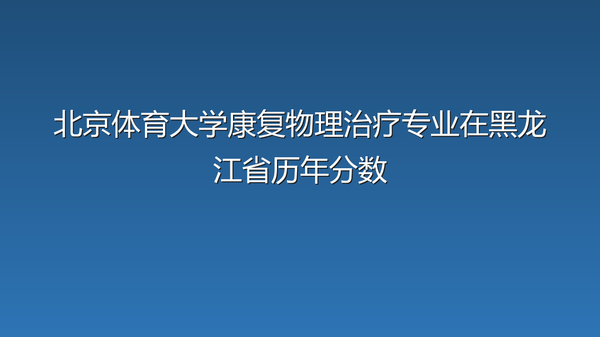 北京体育大学康复物理治疗专业在黑龙江省历年分数