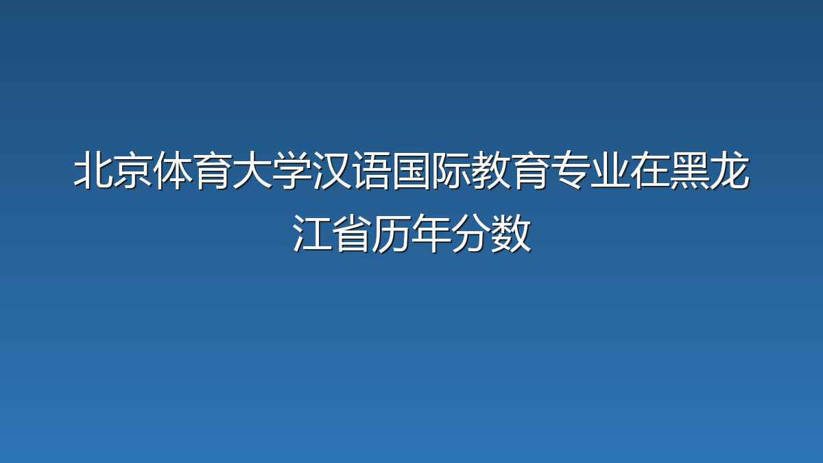 北京体育大学汉语国际教育专业在黑龙江省录取分数线(2019-2026年)：历年最低509分