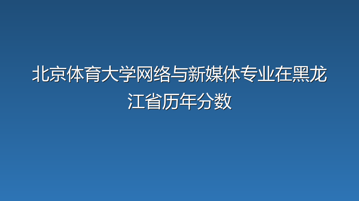 北京体育大学网络与新媒体专业在黑龙江省录取分数线(2019-2026年)：历年最低511分