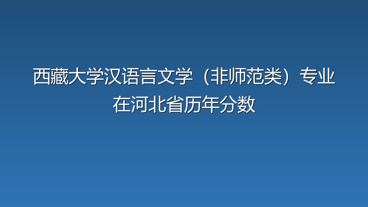 西藏大学汉语言文学（非师范类）专业在河北省历年分数