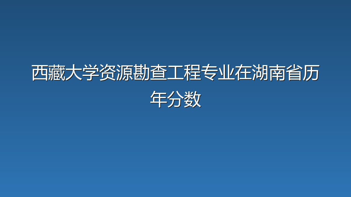 西藏大学资源勘查工程专业在湖南省历年分数